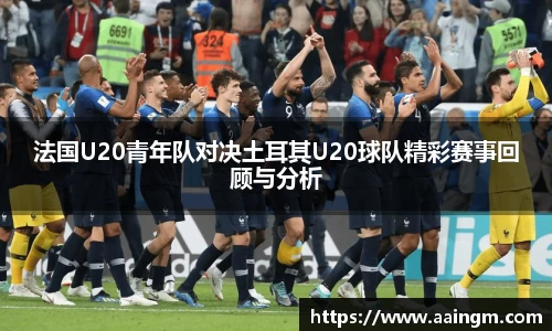 法国U20青年队对决土耳其U20球队精彩赛事回顾与分析